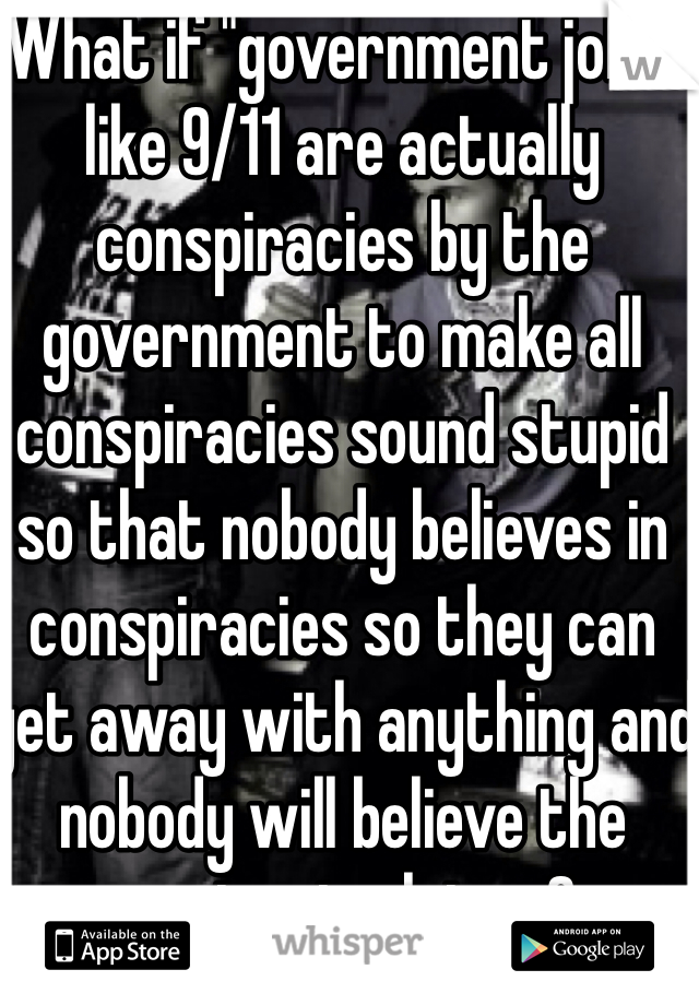 What if "government jobs" like 9/11 are actually conspiracies by the government to make all conspiracies sound stupid so that nobody believes in conspiracies so they can get away with anything and nobody will believe the conspiracies later 0.o