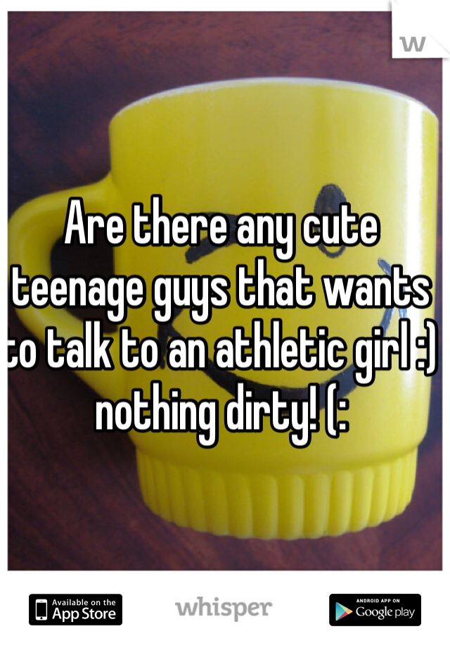 Are there any cute teenage guys that wants to talk to an athletic girl :) nothing dirty! (: 