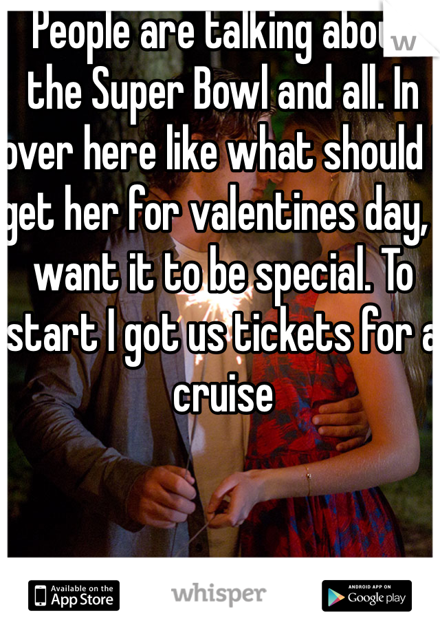 People are talking about the Super Bowl and all. In over here like what should I get her for valentines day, I want it to be special. To start I got us tickets for a cruise