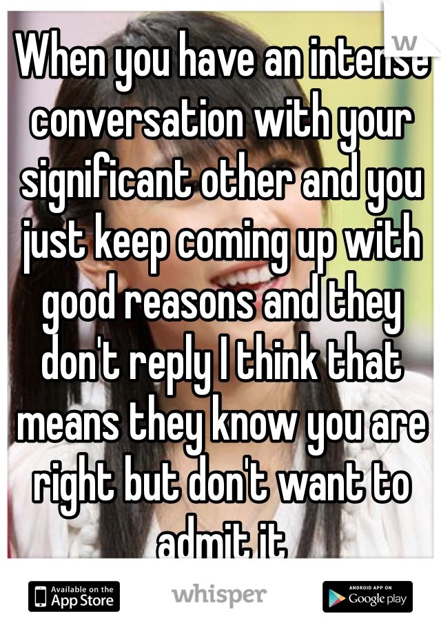 When you have an intense conversation with your significant other and you just keep coming up with good reasons and they don't reply I think that means they know you are right but don't want to admit it