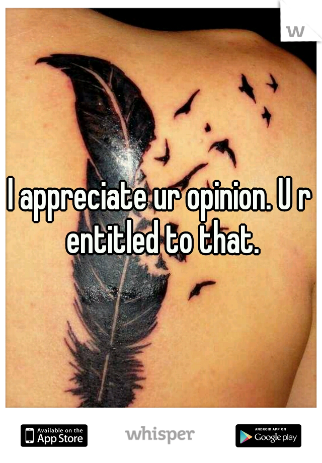 I appreciate ur opinion. U r entitled to that.