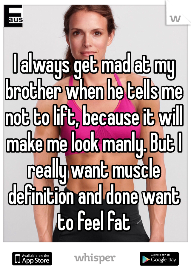 I always get mad at my brother when he tells me not to lift, because it will make me look manly. But I really want muscle definition and done want to feel fat