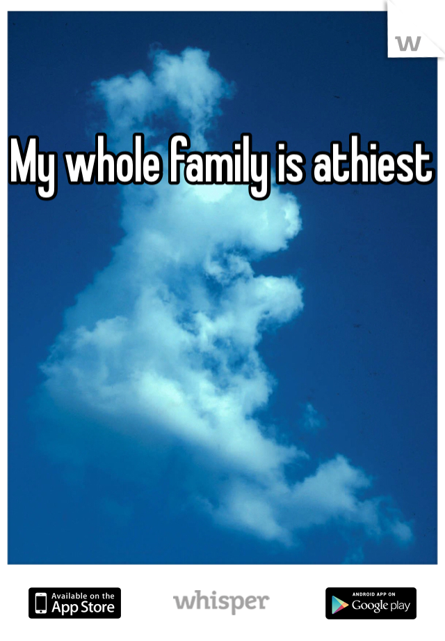 My whole family is athiest 