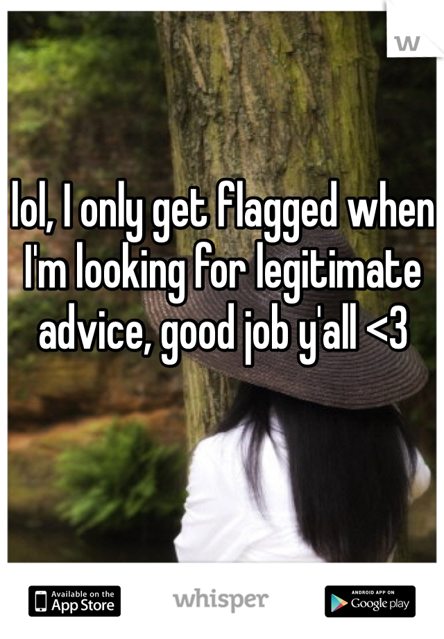 lol, I only get flagged when I'm looking for legitimate advice, good job y'all <3