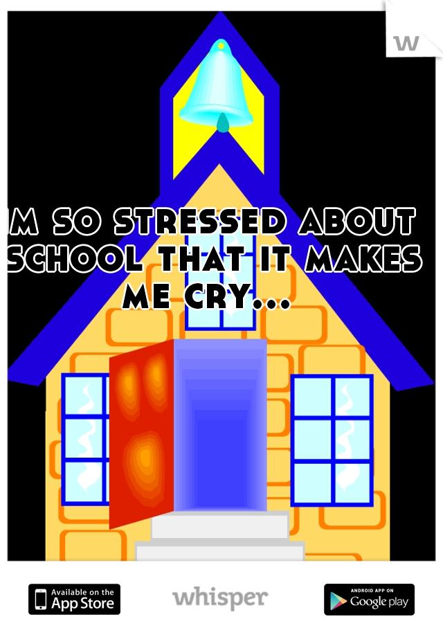 im so stressed about school that it makes me cry...   