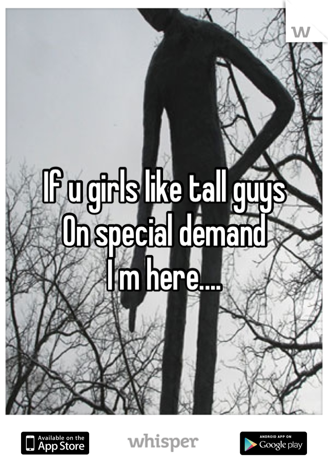 If u girls like tall guys 
On special demand 
I m here....