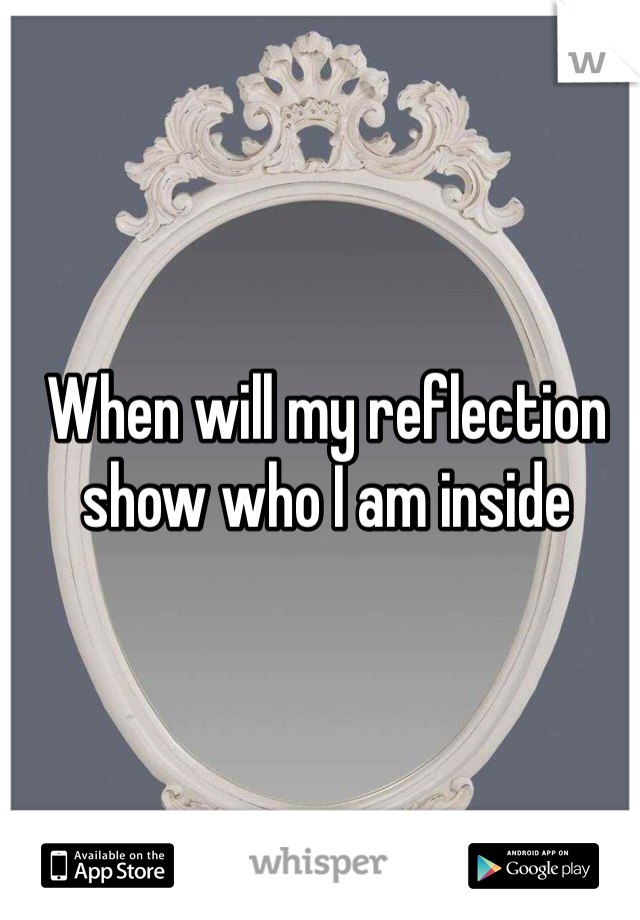 When will my reflection show who I am inside