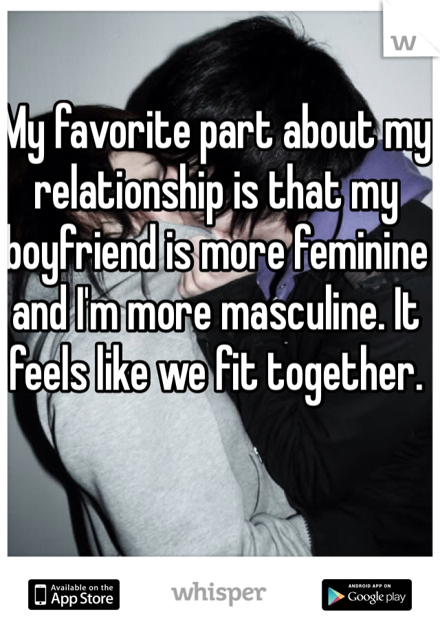 My favorite part about my relationship is that my boyfriend is more feminine and I'm more masculine. It feels like we fit together.