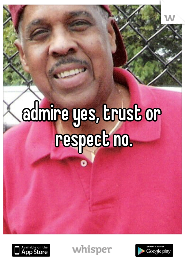 admire yes, trust or respect no.