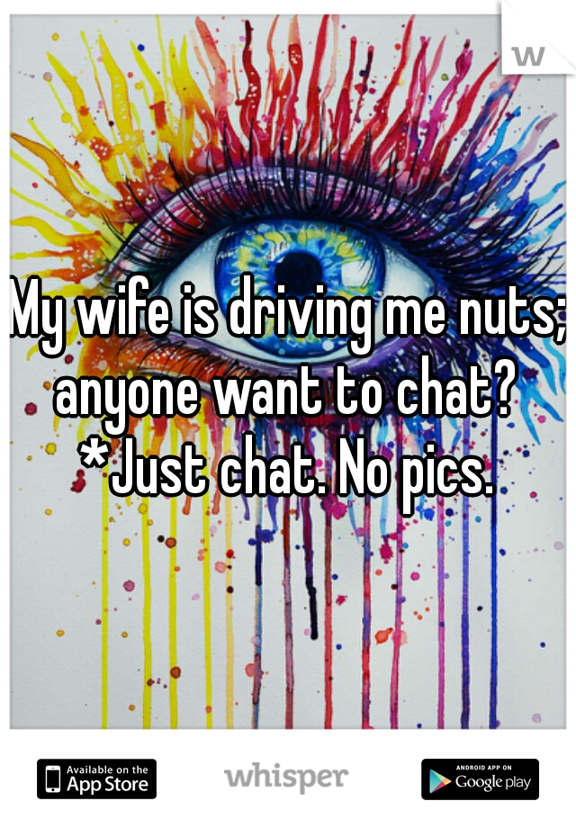 My wife is driving me nuts; anyone want to chat? 
*Just chat. No pics.