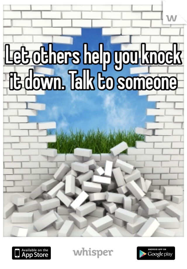 Let others help you knock it down. Talk to someone