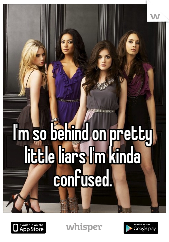 I'm so behind on pretty little liars I'm kinda confused. 