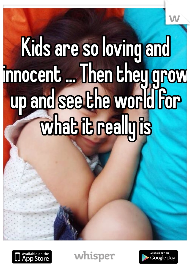 Kids are so loving and innocent ... Then they grow up and see the world for what it really is 