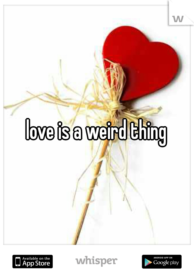 love is a weird thing