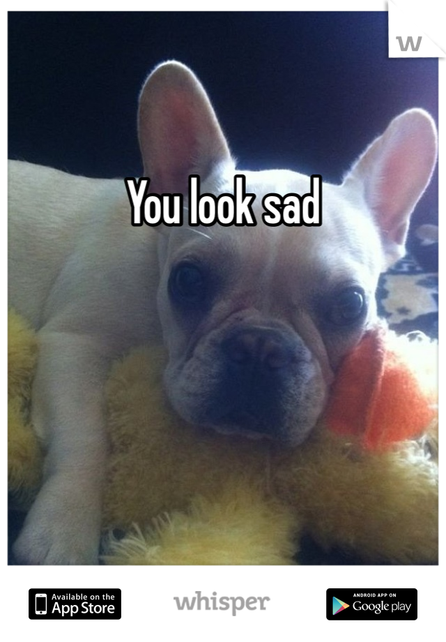 You look sad