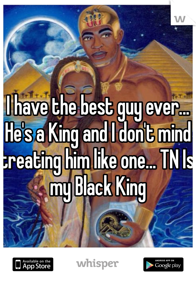 I have the best guy ever... He's a King and I don't mind treating him like one... TN Is my Black King 