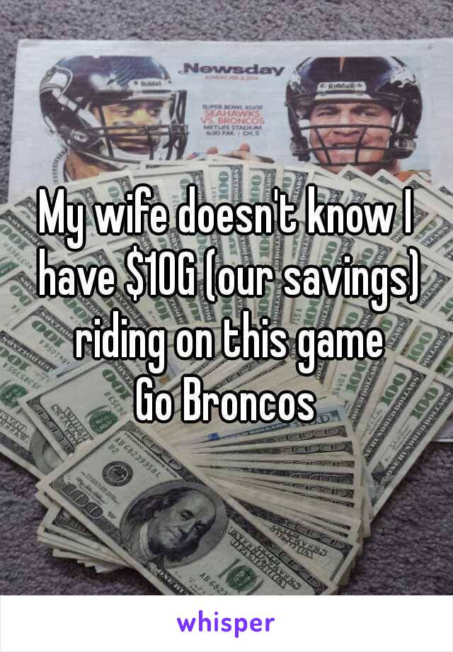 My wife doesn't know I have $10G (our savings) riding on this game
Go Broncos