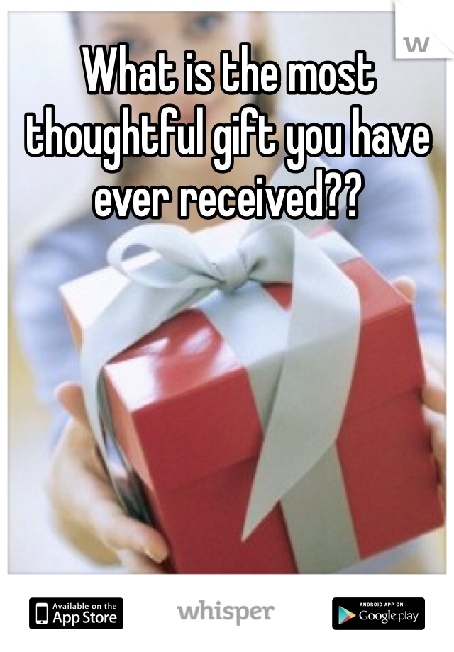 What is the most thoughtful gift you have ever received??