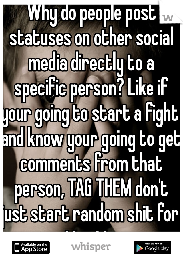 Why do people post statuses on other social media directly to a specific person? Like if your going to start a fight and know your going to get comments from that person, TAG THEM don't just start random shit for attention.