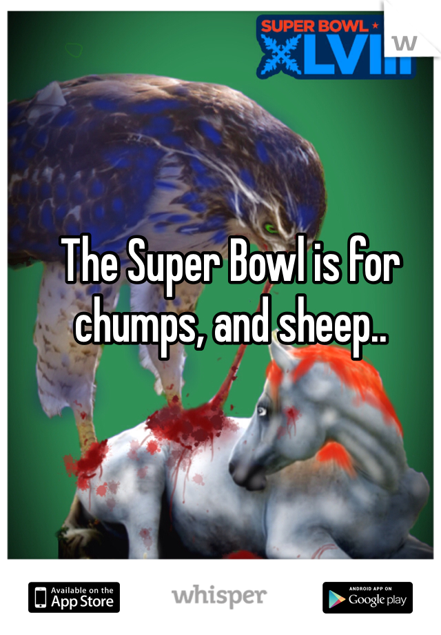 The Super Bowl is for chumps, and sheep..