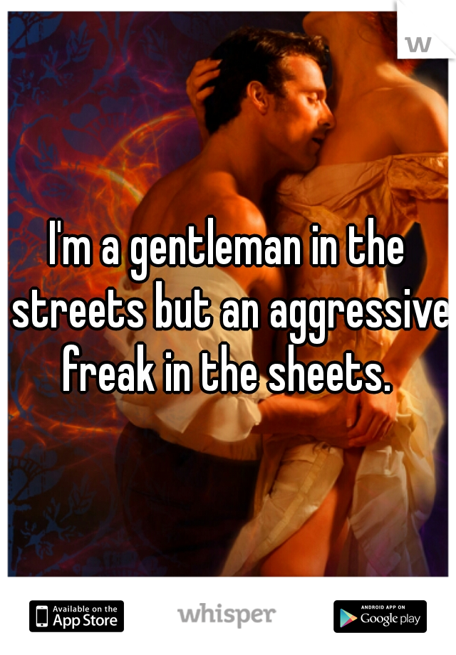 I'm a gentleman in the streets but an aggressive freak in the sheets. 