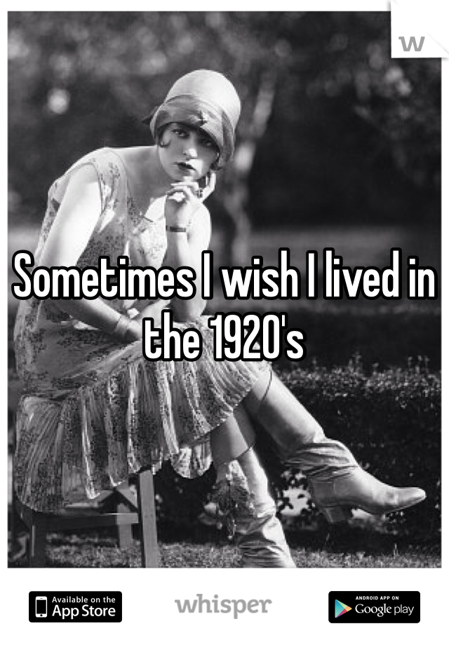 Sometimes I wish I lived in the 1920's