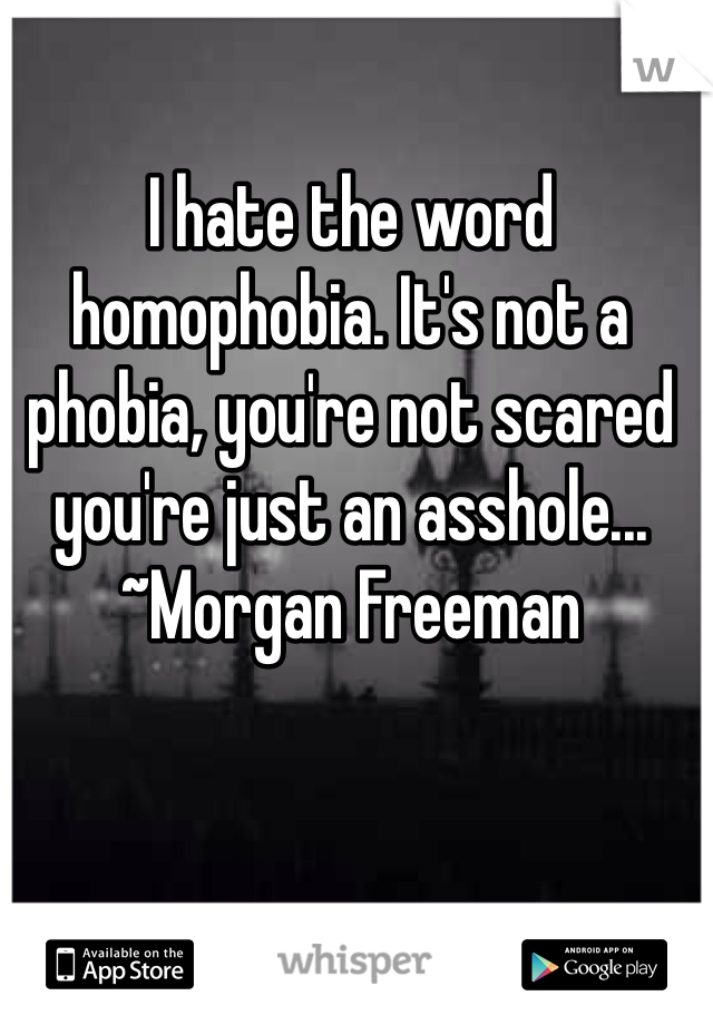 I hate the word homophobia. It's not a phobia, you're not scared you're just an asshole... ~Morgan Freeman 