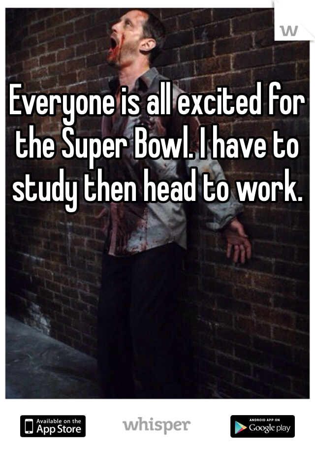 Everyone is all excited for the Super Bowl. I have to study then head to work. 