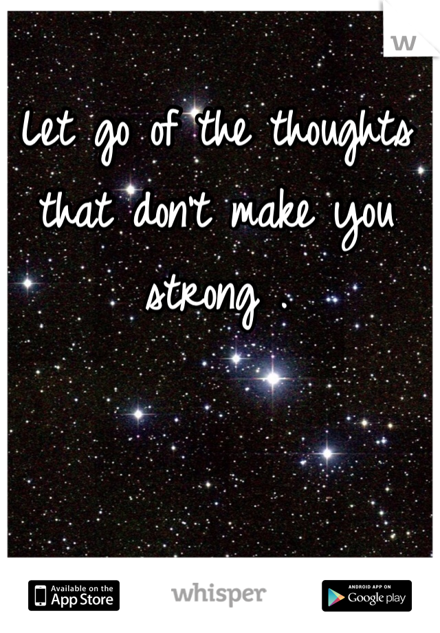 Let go of the thoughts that don't make you strong .