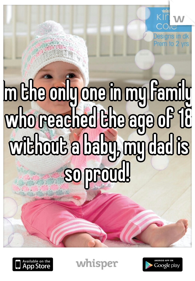 Im the only one in my family who reached the age of 18 without a baby, my dad is so proud! 