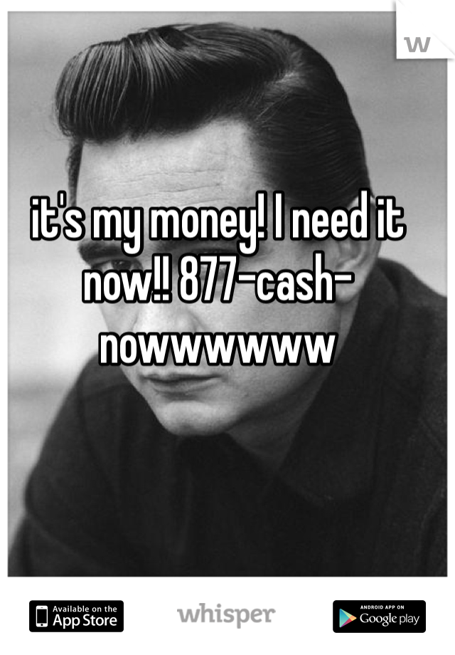 it's my money! I need it now!! 877-cash-nowwwwww 