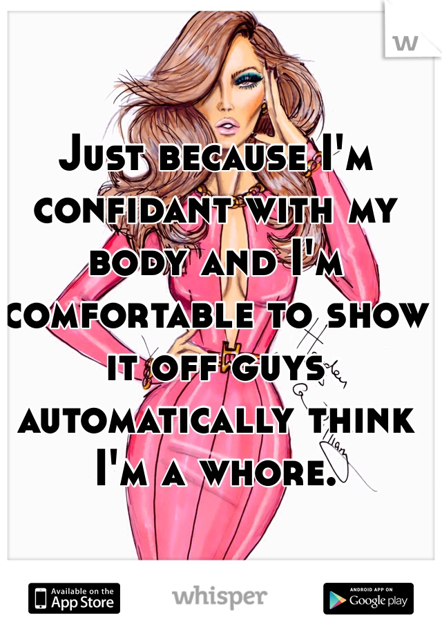 Just because I'm confidant with my body and I'm comfortable to show it off guys automatically think I'm a whore.