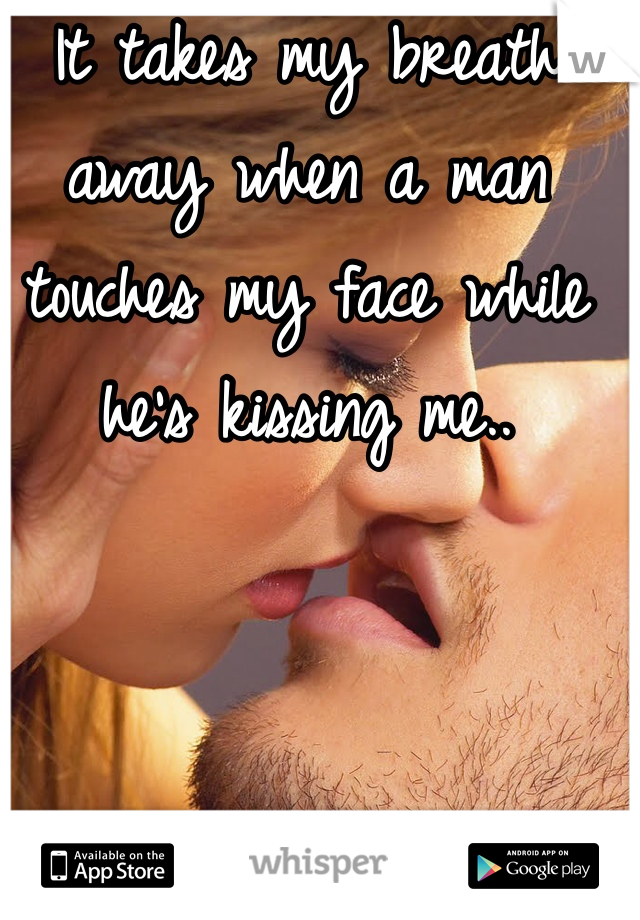 It takes my breath away when a man touches my face while he's kissing me..