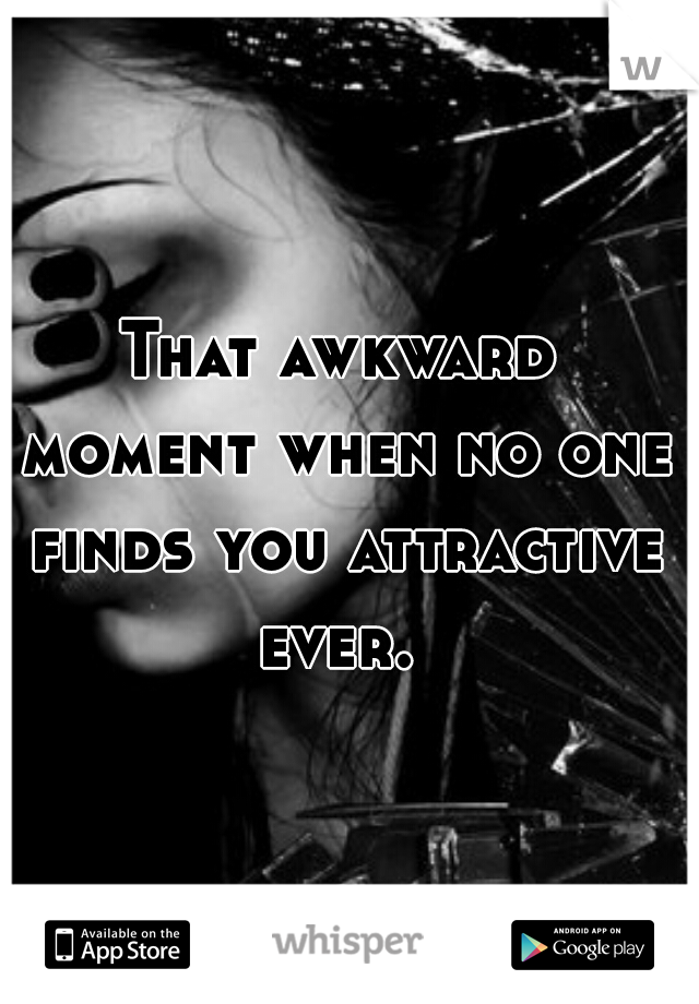 That awkward moment when no one finds you attractive ever. 