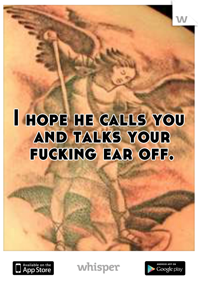 I hope he calls you and talks your fucking ear off.