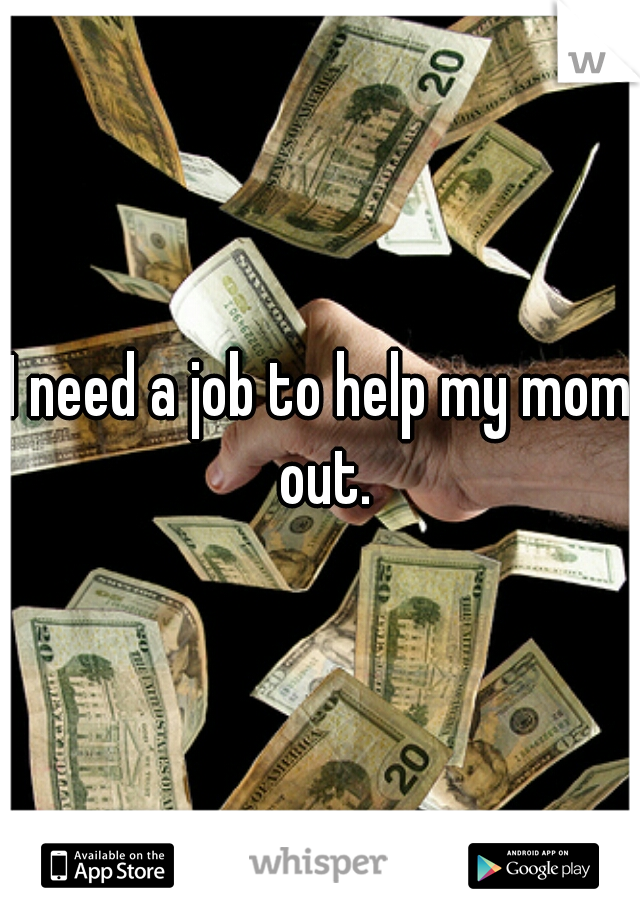 I need a job to help my mom out.