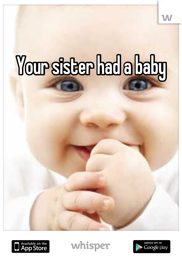 Your sister had a baby