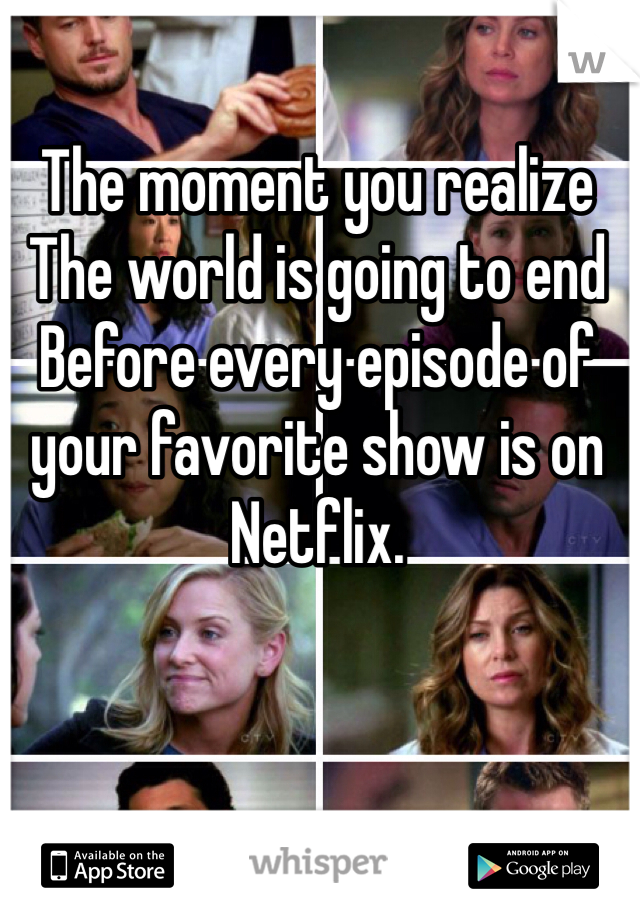 The moment you realize
The world is going to end 
Before every episode of your favorite show is on Netflix.