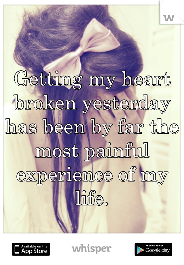 Getting my heart broken yesterday has been by far the most painful experience of my life. 