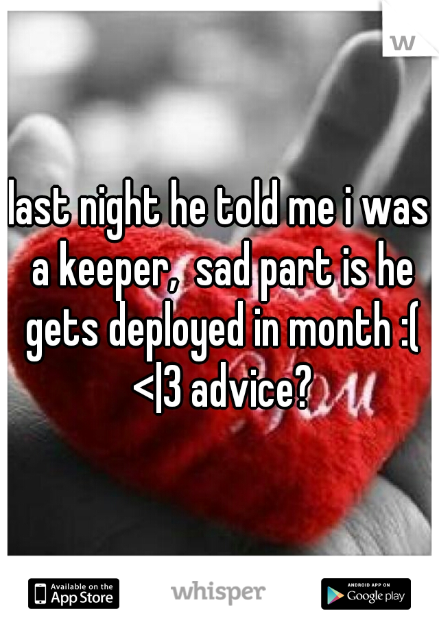 last night he told me i was a keeper,  sad part is he gets deployed in month :( <|3 advice?