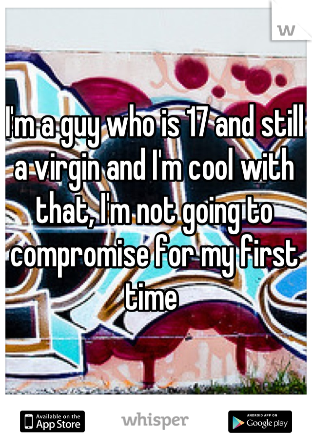 I'm a guy who is 17 and still a virgin and I'm cool with that, I'm not going to compromise for my first time 