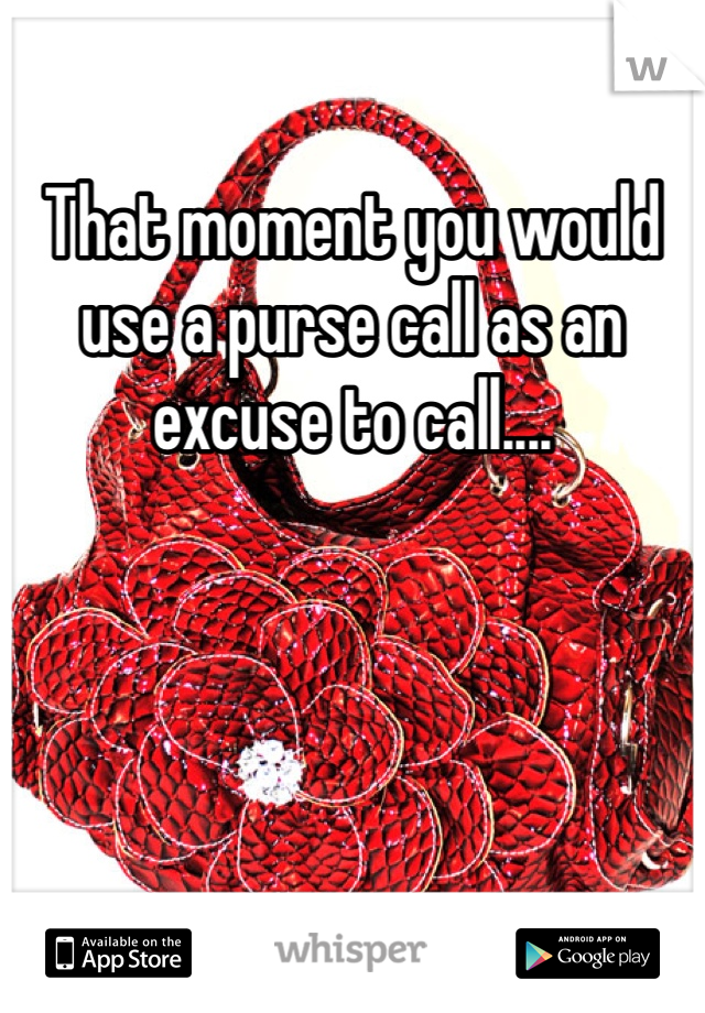 That moment you would use a purse call as an excuse to call....