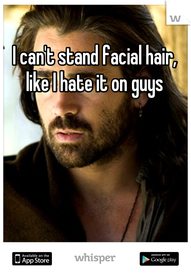 I can't stand facial hair, like I hate it on guys