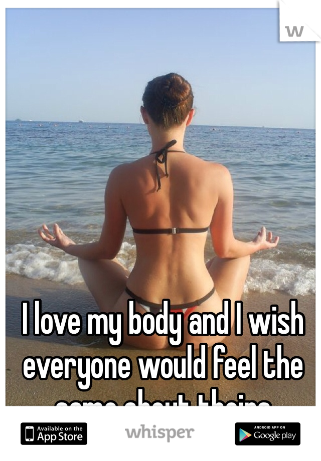 I love my body and I wish everyone would feel the same about theirs 