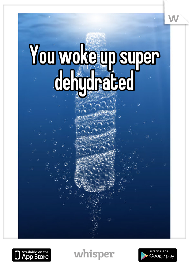 You woke up super dehydrated