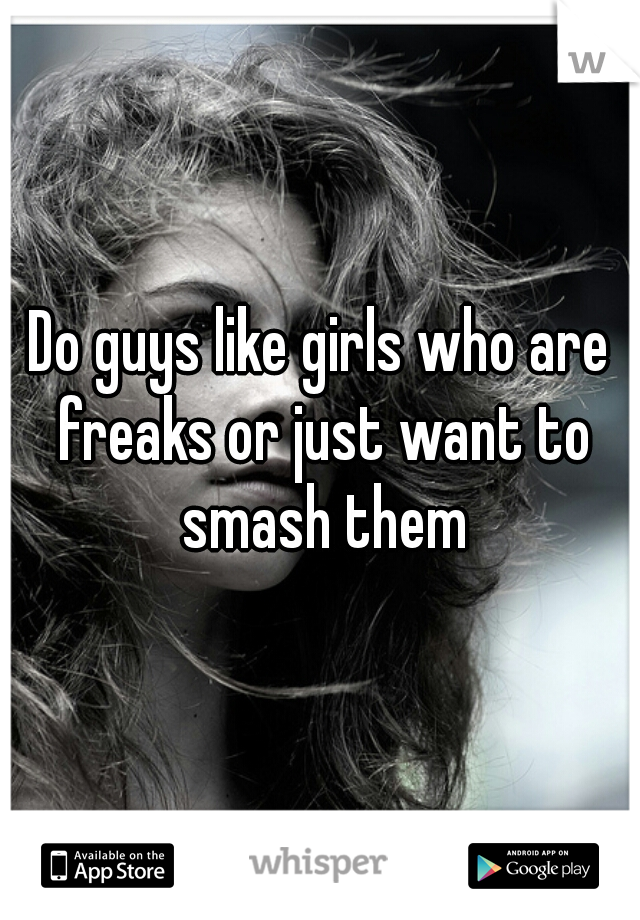 Do guys like girls who are freaks or just want to smash them