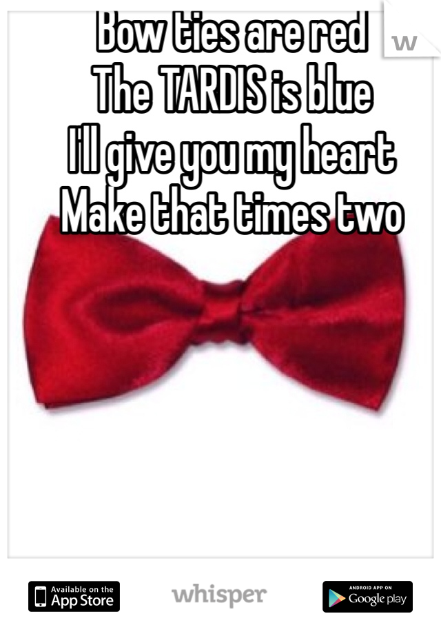 Bow ties are red
The TARDIS is blue 
I'll give you my heart 
Make that times two 