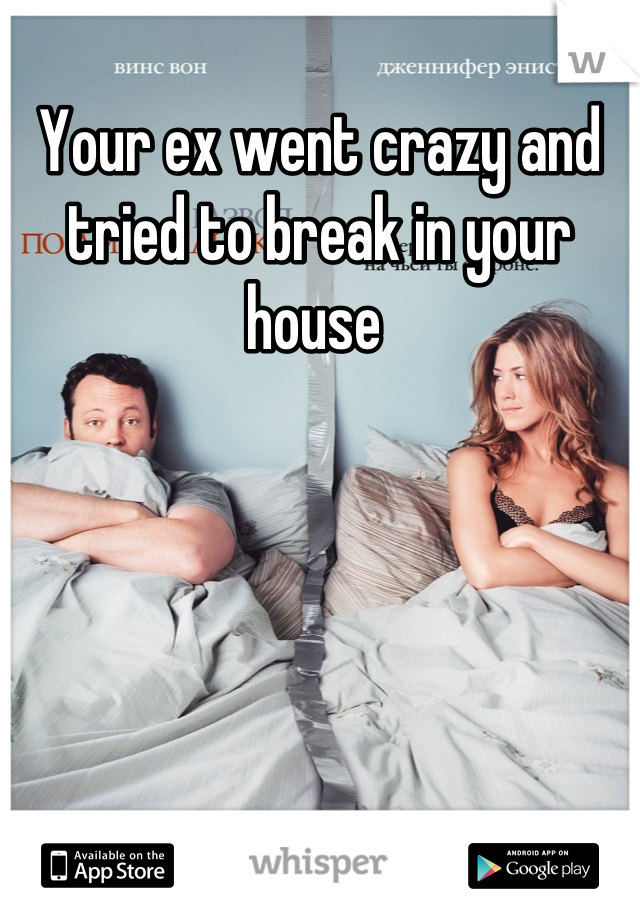 Your ex went crazy and tried to break in your house 