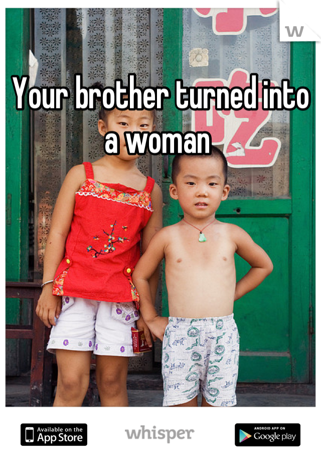 Your brother turned into a woman 