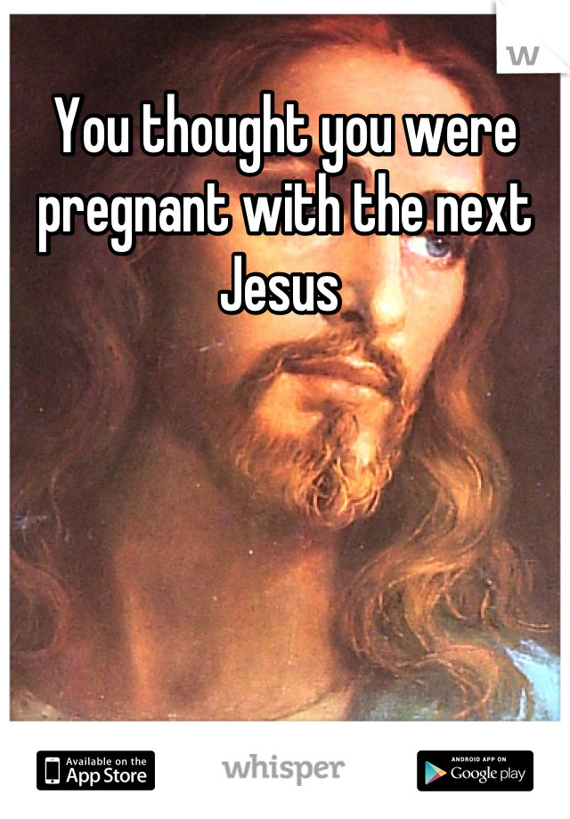 You thought you were pregnant with the next Jesus 